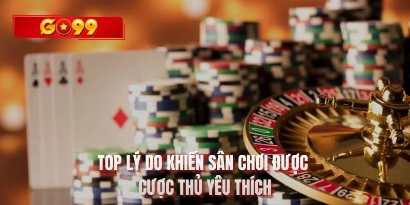 Top lý do khiến sân chơi được cược thủ yêu thích